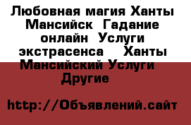 Любовная магия Ханты-Мансийск. Гадание онлайн. Услуги экстрасенса. - Ханты-Мансийский Услуги » Другие   